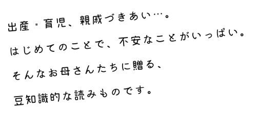 出産・育児、親戚づきあい…。はじめてのことで、不安なことがいっぱい。そんなお母さんたちに贈る、豆知識的な読みものです。