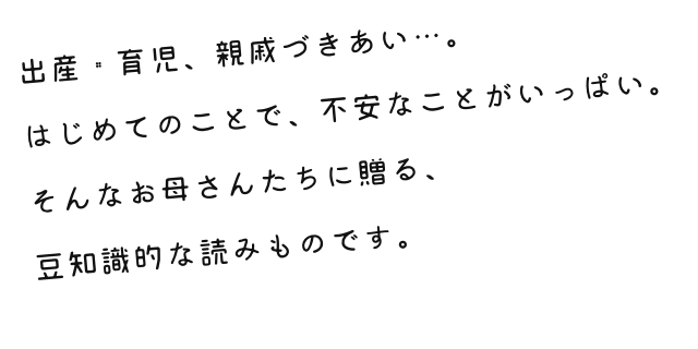 出産・育児、親戚づきあい…。はじめてのことで、不安なことがいっぱい。そんなお母さんたちに贈る、豆知識的な読みものです。